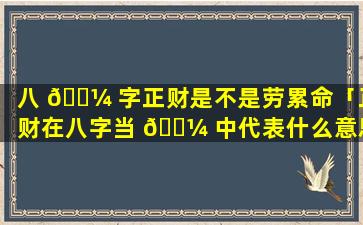 八 🌼 字正财是不是劳累命「正财在八字当 🌼 中代表什么意思」